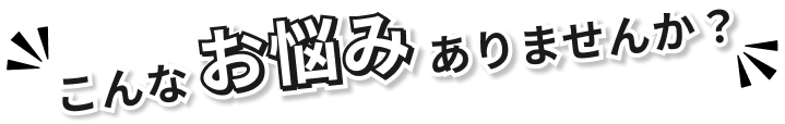 こんなお悩みありませんか？